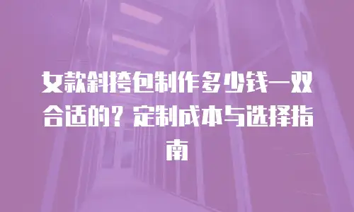 女款斜挎包制作多少钱一双合适的？定制成本与选择指南