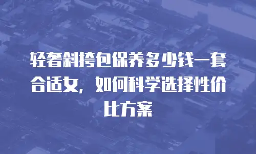 轻奢斜挎包保养多少钱一套合适女，如何科学选择性价比方案