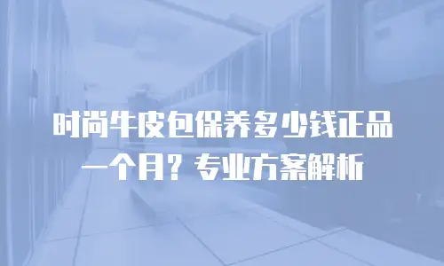 时尚牛皮包保养多少钱正品一个月？专业方案解析