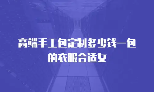 高端手工包定制多少钱一包的衣服合适女