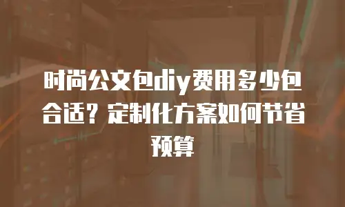 时尚公文包diy费用多少包合适？定制化方案如何节省预算