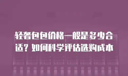轻奢包包价格一般是多少合适？如何科学评估选购成本