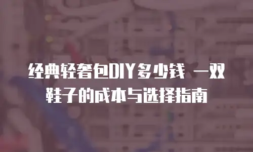 经典轻奢包DIY多少钱 一双鞋子的成本与选择指南