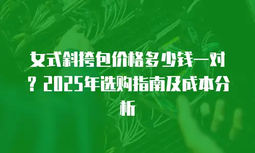 女式斜挎包价格多少钱一对？2025年选购指南及成本分析