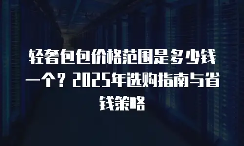 轻奢包包价格范围是多少钱一个？2025年选购指南与省钱策略