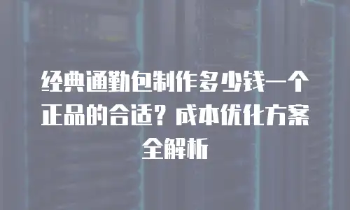 经典通勤包制作多少钱一个正品的合适？成本优化方案全解析