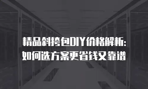 精品斜挎包DIY价格解析：如何选方案更省钱又靠谱