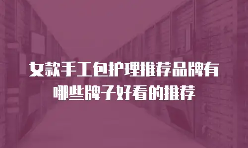 女款手工包护理推荐品牌有哪些牌子好看的推荐