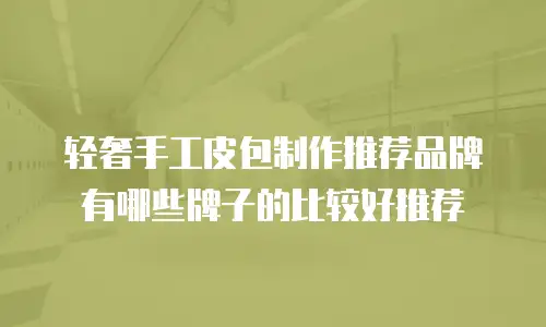 轻奢手工皮包制作推荐品牌有哪些牌子的比较好推荐