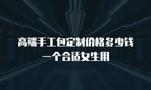 高端手工包定制价格多少钱一个合适女生用