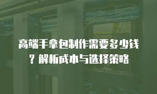 高端手拿包制作需要多少钱？解析成本与选择策略
