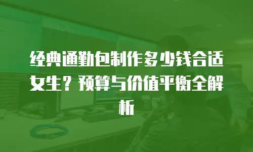 经典通勤包制作多少钱合适女生？预算与价值平衡全解析