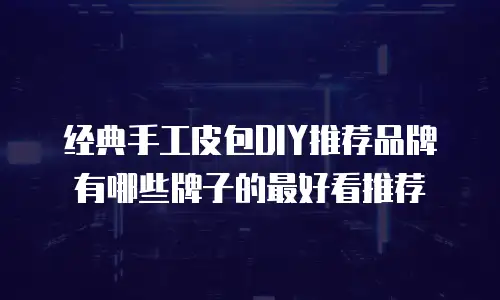 经典手工皮包DIY推荐品牌有哪些牌子的最好看推荐