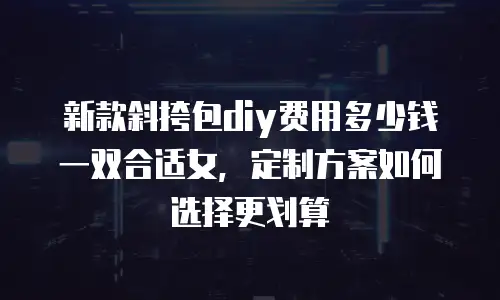 新款斜挎包diy费用多少钱一双合适女，定制方案如何选择更划算