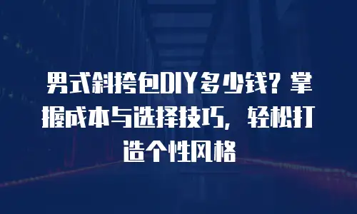 男式斜挎包DIY多少钱？掌握成本与选择技巧，轻松打造个性风格