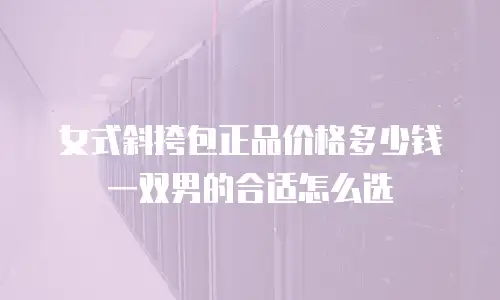 女式斜挎包正品价格多少钱 一双男的合适怎么选