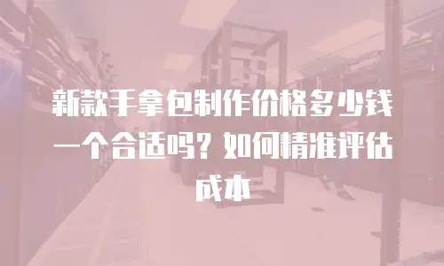 新款手拿包制作价格多少钱一个合适吗？如何精准评估成本