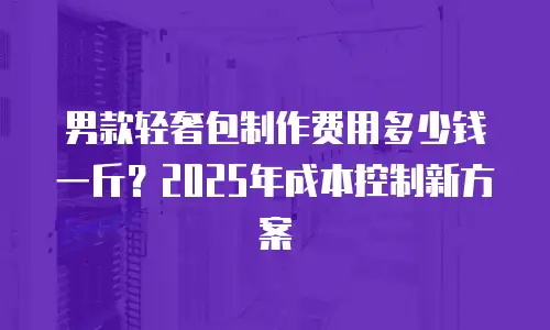 男款轻奢包制作费用多少钱一斤？2025年成本控制新方案