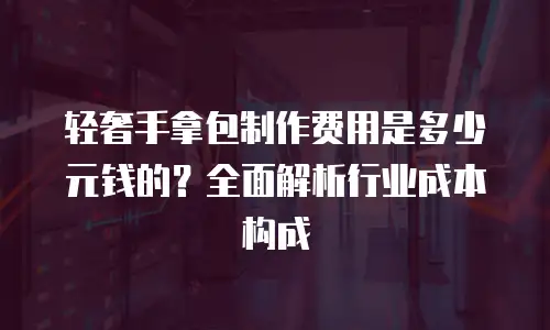 轻奢手拿包制作费用是多少元钱的？全面解析行业成本构成