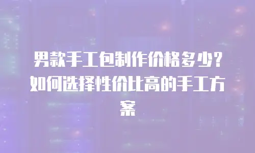 男款手工包制作价格多少？如何选择性价比高的手工方案