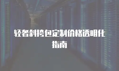 轻奢斜挎包定制价格透明化指南