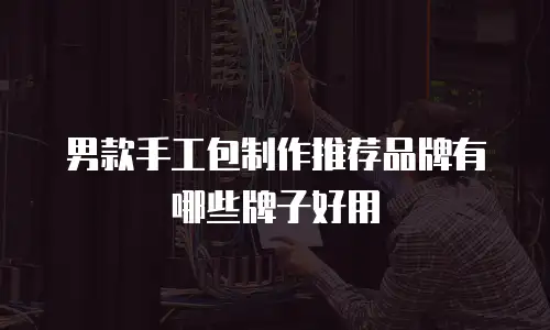 男款手工包制作推荐品牌有哪些牌子好用