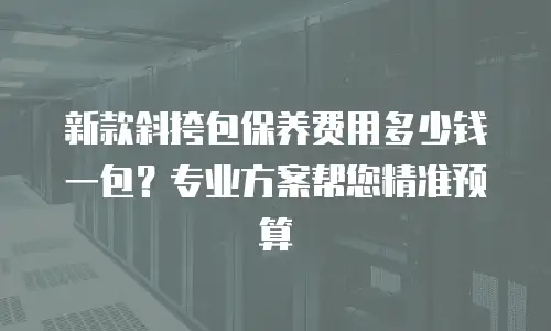 新款斜挎包保养费用多少钱一包？专业方案帮您精准预算