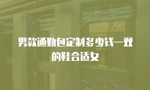 男款通勤包定制多少钱一双的鞋合适女