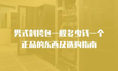 男式斜挎包一般多少钱一个正品的东西及选购指南