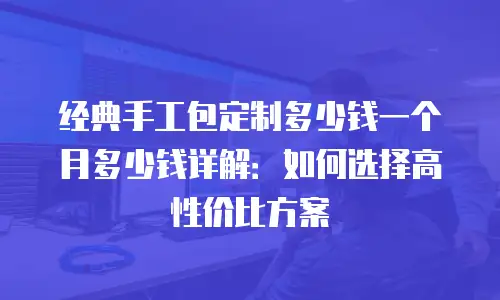 经典手工包定制多少钱一个月多少钱详解：如何选择高性价比方案