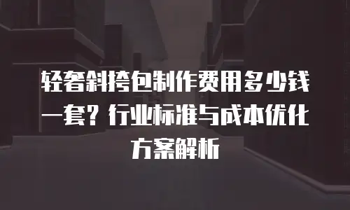 轻奢斜挎包制作费用多少钱一套？行业标准与成本优化方案解析