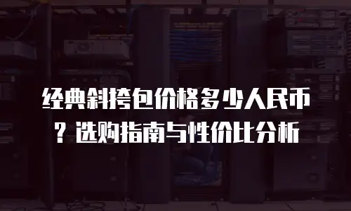 经典斜挎包价格多少人民币？选购指南与性价比分析