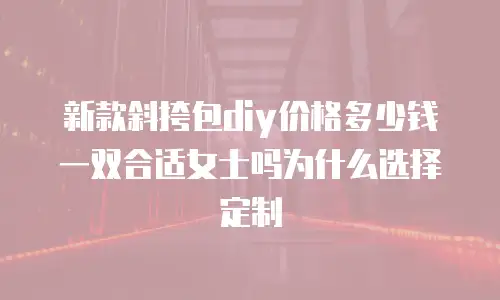 新款斜挎包diy价格多少钱一双合适女士吗为什么选择定制