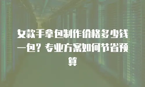女款手拿包制作价格多少钱一包？专业方案如何节省预算