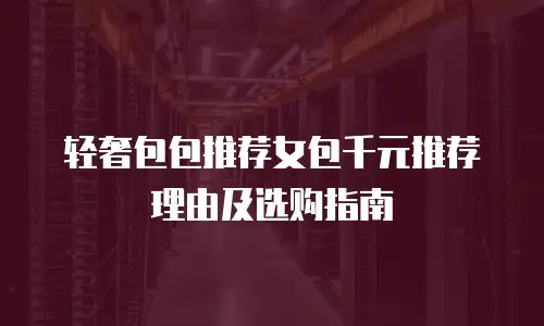 轻奢包包推荐女包千元推荐理由及选购指南