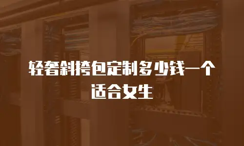 轻奢斜挎包定制多少钱一个适合女生