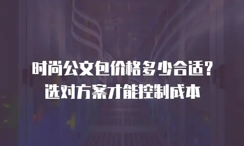 时尚公文包价格多少合适？选对方案才能控制成本