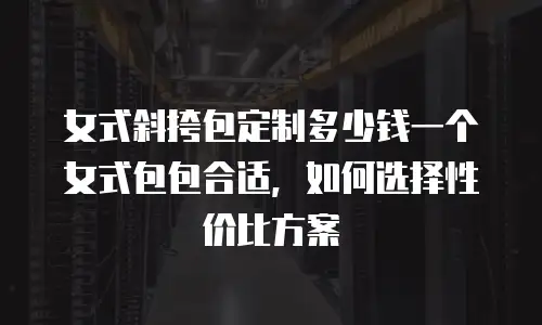 女式斜挎包定制多少钱一个女式包包合适，如何选择性价比方案