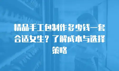 精品手工包制作多少钱一套合适女生？了解成本与选择策略