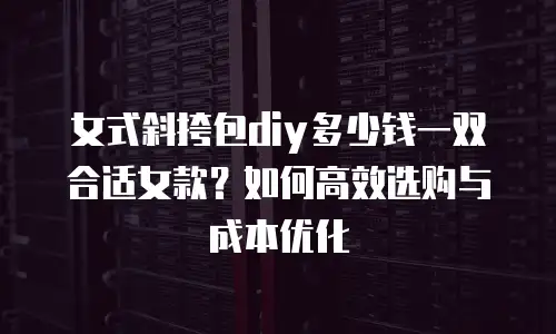 女式斜挎包diy多少钱一双合适女款？如何高效选购与成本优化