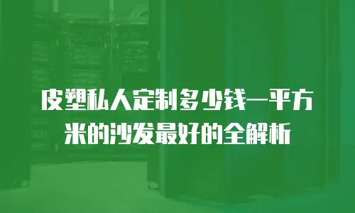 皮塑私人定制多少钱一平方米的沙发最好的全解析