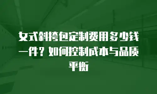 女式斜挎包定制费用多少钱一件？如何控制成本与品质平衡