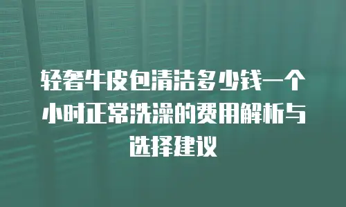 轻奢牛皮包清洁多少钱一个小时正常洗澡的费用解析与选择建议