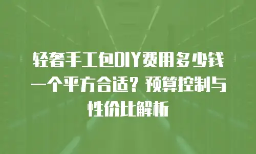 轻奢手工包DIY费用多少钱一个平方合适？预算控制与性价比解析