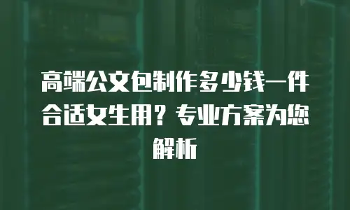 高端公文包制作多少钱一件合适女生用？专业方案为您解析