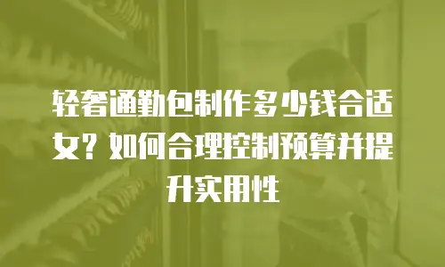 轻奢通勤包制作多少钱合适女？如何合理控制预算并提升实用性