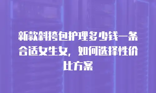 新款斜挎包护理多少钱一条合适女生女，如何选择性价比方案