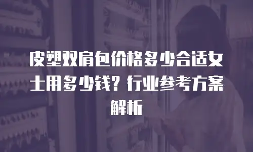 皮塑双肩包价格多少合适女士用多少钱？行业参考方案解析