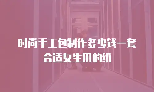 时尚手工包制作多少钱一套合适女生用的纸