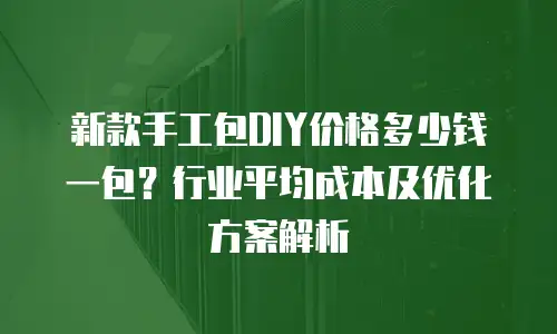 新款手工包DIY价格多少钱一包？行业平均成本及优化方案解析